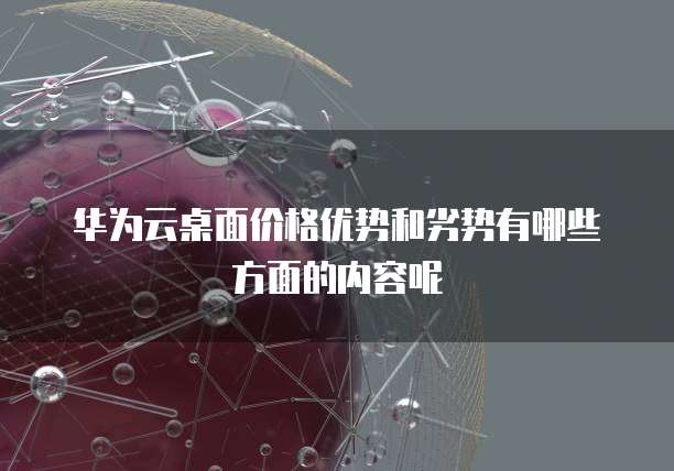 华为云桌面价格优势和劣势有哪些方面的内容呢