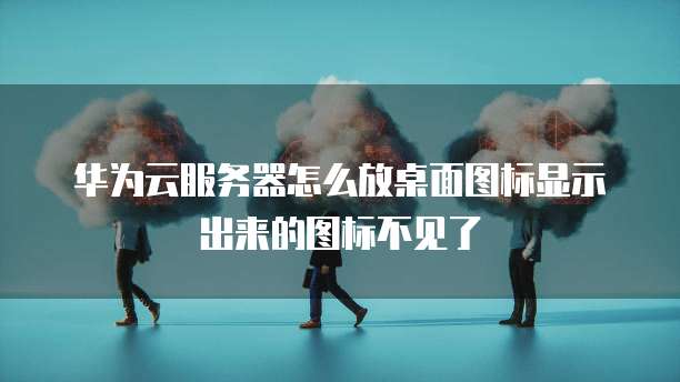 华为云服务器怎么放桌面图标显示出来的图标不见了