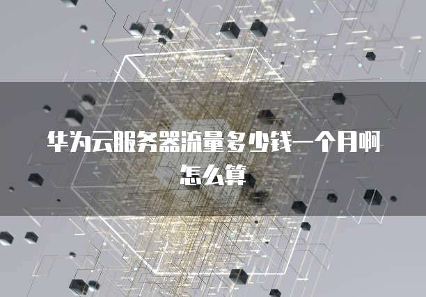 华为云服务器流量多少钱一个月啊怎么算