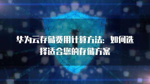 华为云存储费用计算方法：如何选择适合您的存储方案