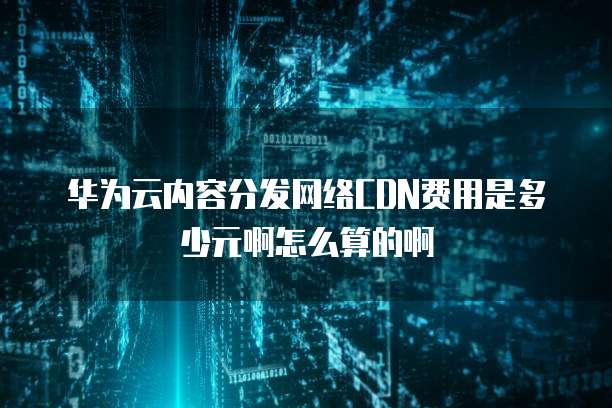 华为云内容分发网络CDN费用是多少元啊怎么算的啊