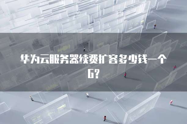 华为云服务器续费扩容多少钱一个G?