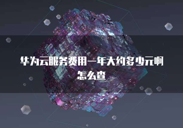 华为云服务费用一年大约多少元啊怎么查