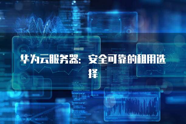 华为云服务器:安全可靠的租用选择