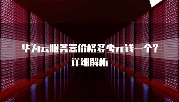 华为云服务器价格多少元钱一个?详细解析