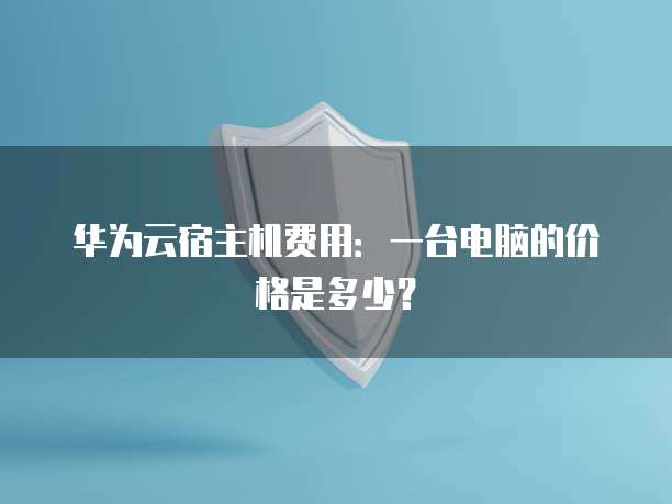 华为云宿主机费用：一台电脑的价格是多少？