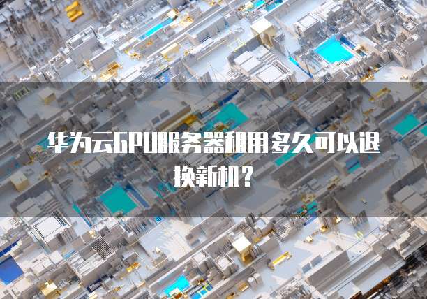 华为云GPU服务器租用多久可以退换新机？