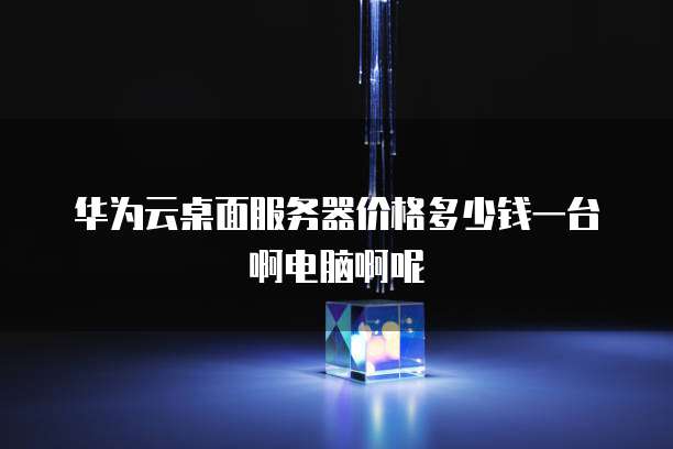 华为云桌面服务器价格多少钱一台啊电脑啊呢