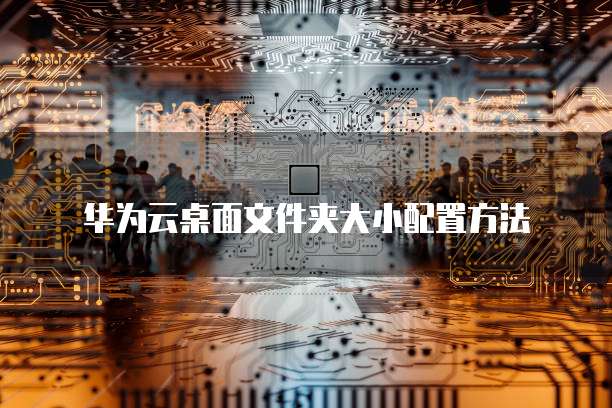 华为云桌面文件夹大小配置方法