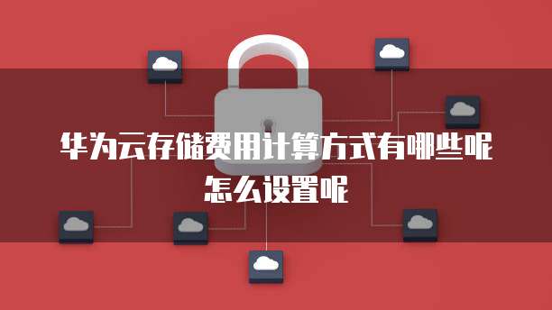华为云存储费用计算方式有哪些呢怎么设置呢