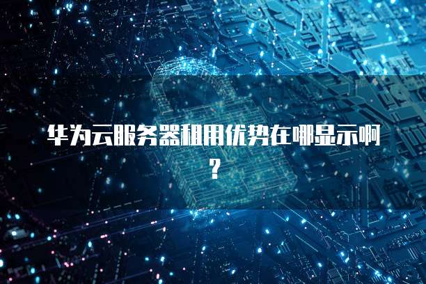 华为云服务器租用优势在哪显示啊?