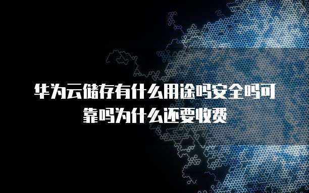 华为云储存有什么用途吗安全吗可靠吗为什么还要收费