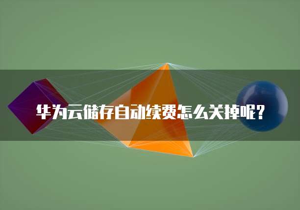华为云储存自动续费怎么关掉呢?