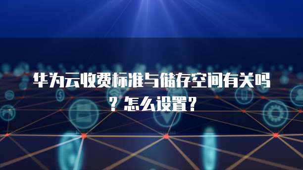 华为云收费标准与储存空间有关吗?怎么设置?