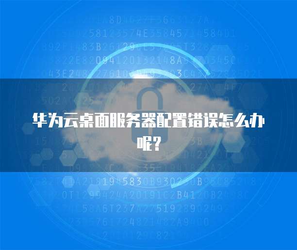华为云桌面服务器配置错误怎么办呢?