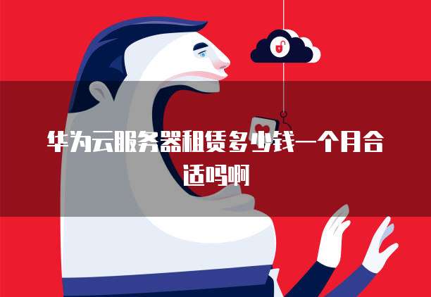 华为云服务器租赁多少钱一个月合适吗啊