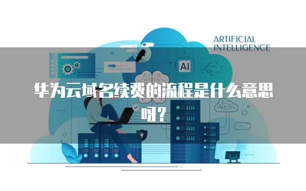 华为云域名续费的流程是什么意思呀？