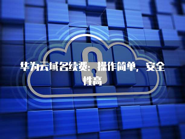 华为云域名续费：操作简单，安全性高