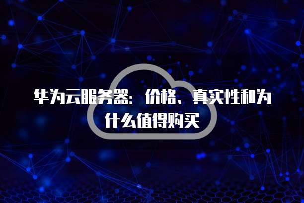 华为云服务器:价格、真实性和为什么值得购买