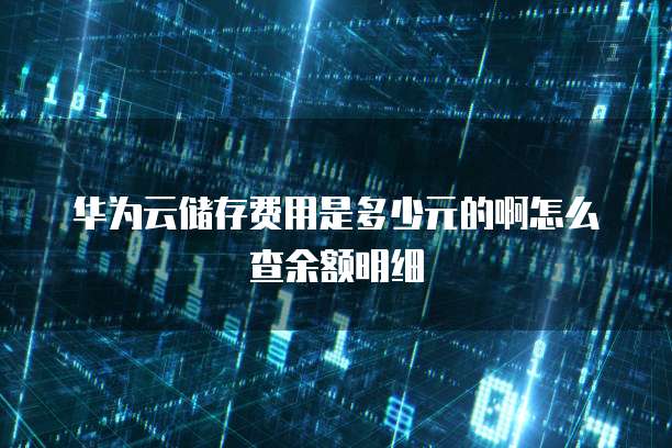 华为云储存费用是多少元的啊怎么查余额明细