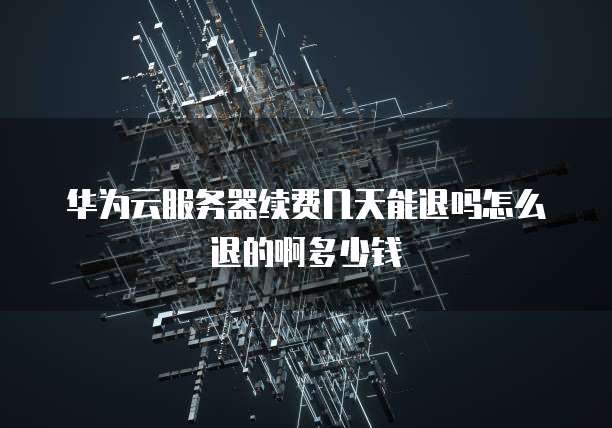 华为云服务器续费几天能退吗怎么退的啊多少钱