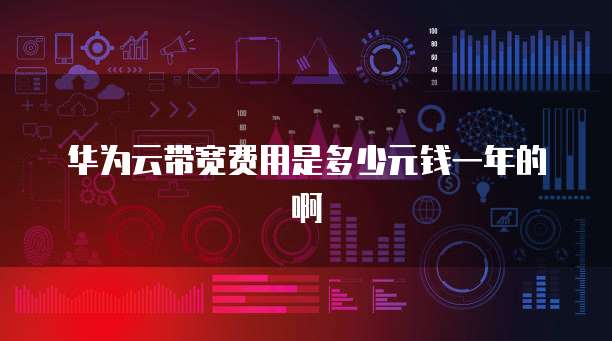 华为云带宽费用是多少元钱一年的啊