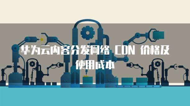 华为云内容分发网络 CDN 价格及使用成本