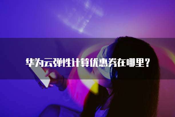 华为云弹性计算优惠券在哪里?