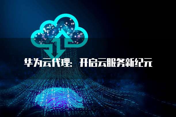 华为云代理:开启云服务新纪元