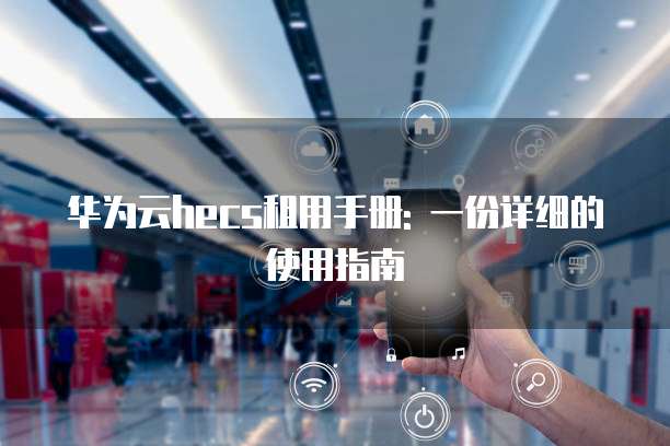 华为云hecs租用手册: 一份详细的使用指南