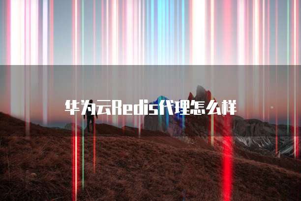 华为云Redis代理怎么样