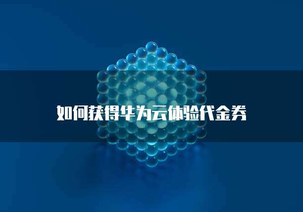如何获得华为云体验代金券