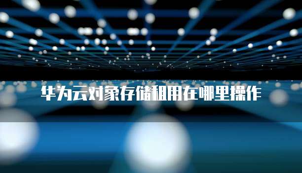 华为云对象存储租用在哪里操作