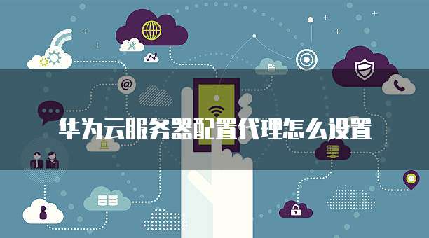 华为云服务器配置代理怎么设置