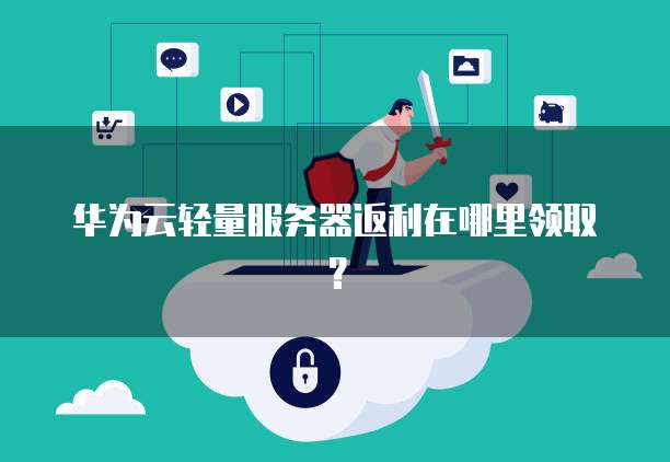 华为云轻量服务器返利在哪里领取?