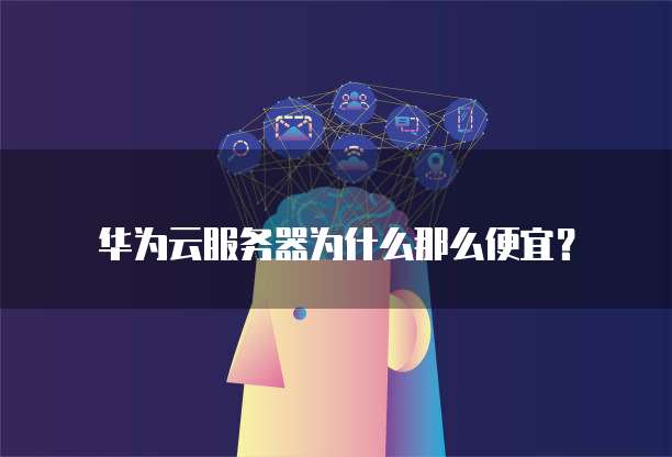 华为云服务器为什么那么便宜?