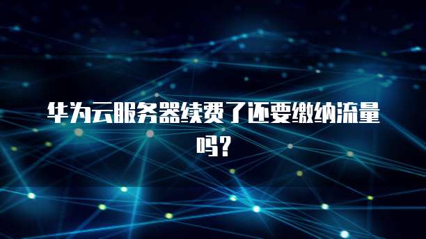华为云服务器续费了还要缴纳流量吗?