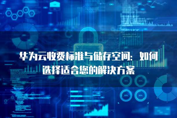 华为云收费标准与储存空间:如何选择适合您的解决方案