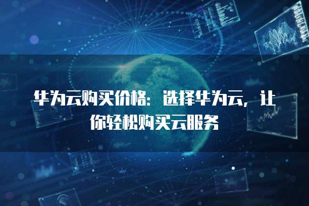 华为云购买价格:选择华为云,让你轻松购买云服务