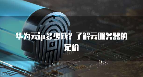 华为云ip多少钱？了解云服务器的定价