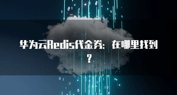 华为云Redis代金券:在哪里找到?