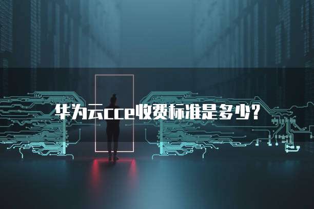 华为云cce收费标准是多少？