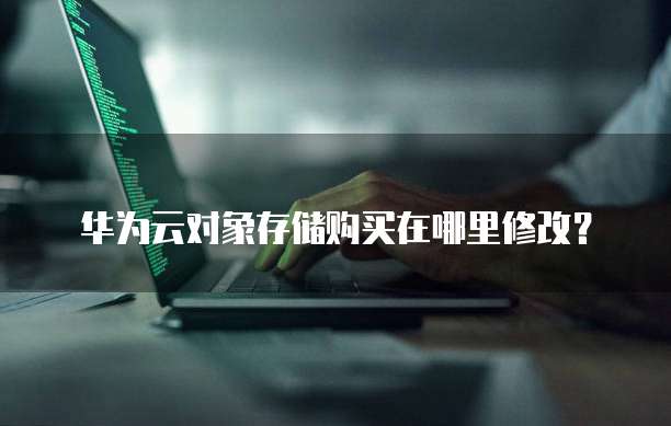 华为云对象存储购买在哪里修改?