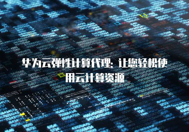 华为云弹性计算代理: 让您轻松使用云计算资源