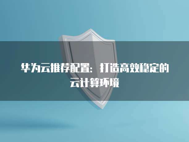 华为云推荐配置:打造高效稳定的云计算环境