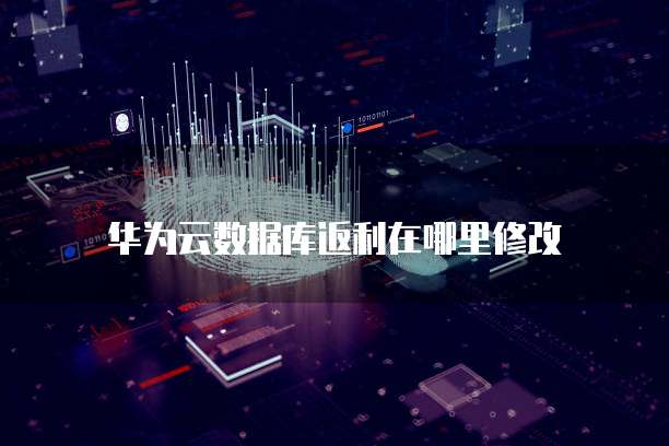 华为云数据库返利在哪里修改