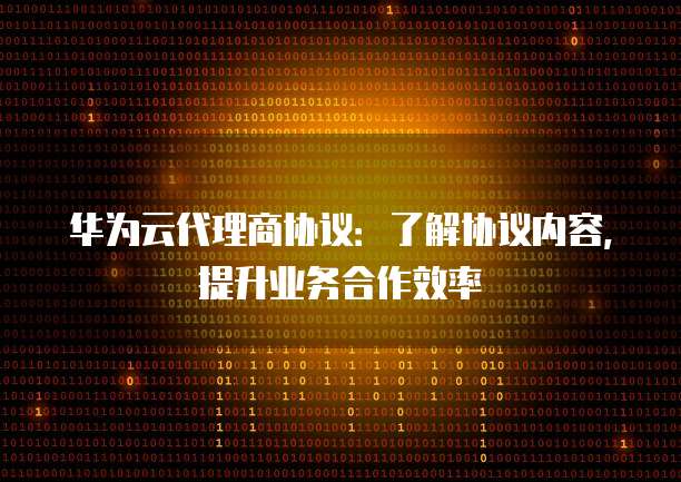 华为云代理商协议:了解协议内容,提升业务合作效率