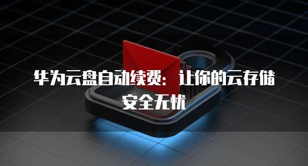 华为云盘自动续费:让你的云存储安全无忧