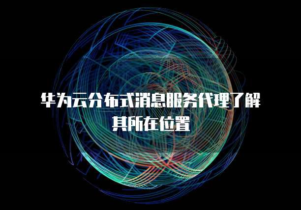 华为云分布式消息服务代理了解其所在位置