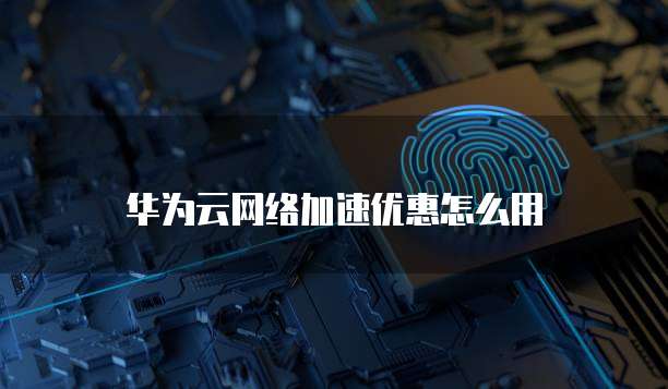 华为云网络加速优惠怎么用